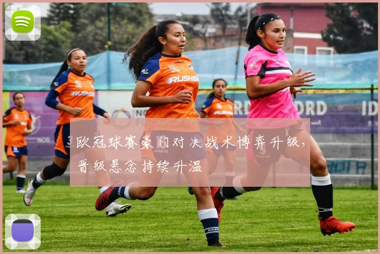 欧冠球赛豪门对决战术博弈升级,晋级悬念持续升温