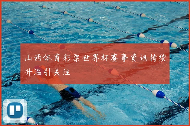 山西体育彩票世界杯赛事资讯持续升温引关注