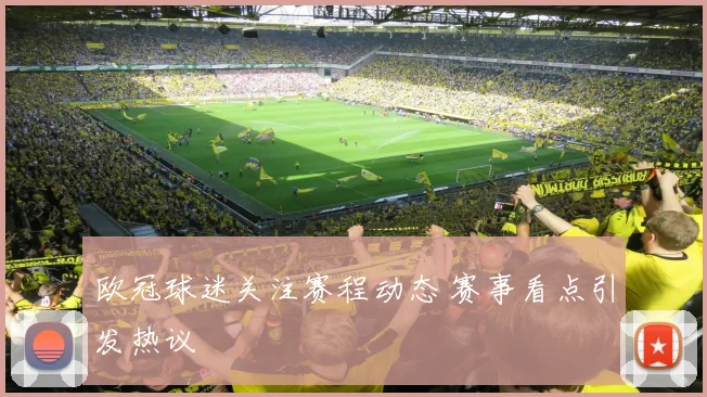 欧冠球迷关注赛程动态 赛事看点引发热议