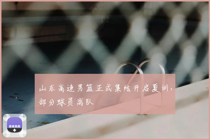 山东高速男篮正式集结开启夏训,部分球员离队