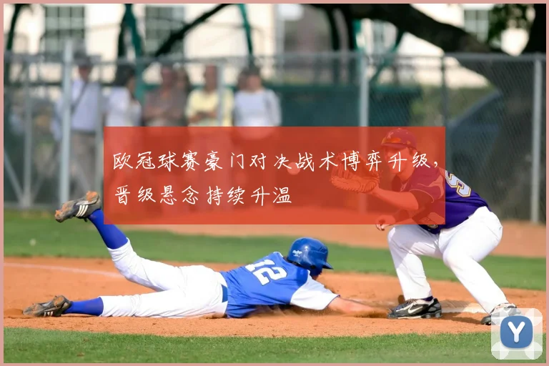 欧冠球赛豪门对决战术博弈升级,晋级悬念持续升温