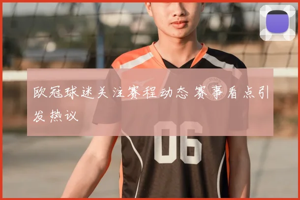 欧冠球迷关注赛程动态 赛事看点引发热议