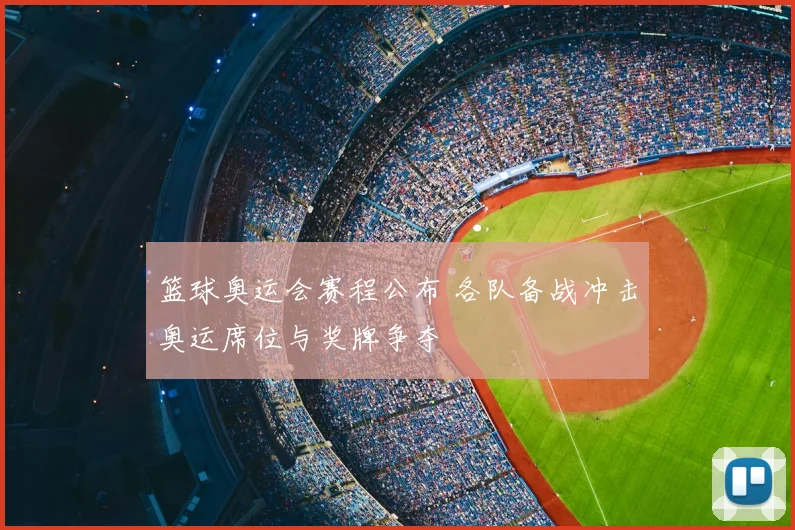 篮球奥运会赛程公布 各队备战冲击奥运席位与奖牌争夺
