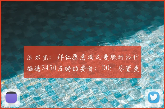 法尔克:拜仁愿意满足曼联对拉什福德3450万镑的要价;DO:尽管曼联对安德森感兴趣,但曼城才是主导该交易的一方