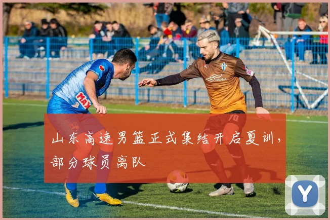 山东高速男篮正式集结开启夏训，部分球员离队
